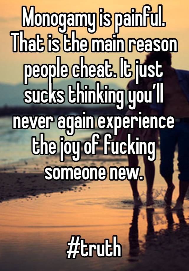 Monogamy is painful. That is the main reason people cheat. It just sucks thinking you’ll never again experience the joy of fucking someone new. 


#truth