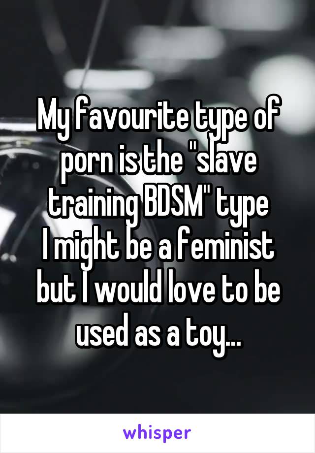 My favourite type of porn is the "slave training BDSM" type
I might be a feminist but I would love to be used as a toy...