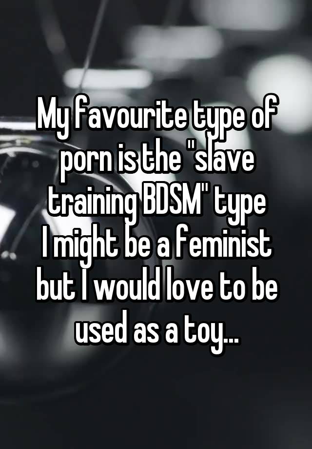 My favourite type of porn is the "slave training BDSM" type
I might be a feminist but I would love to be used as a toy...