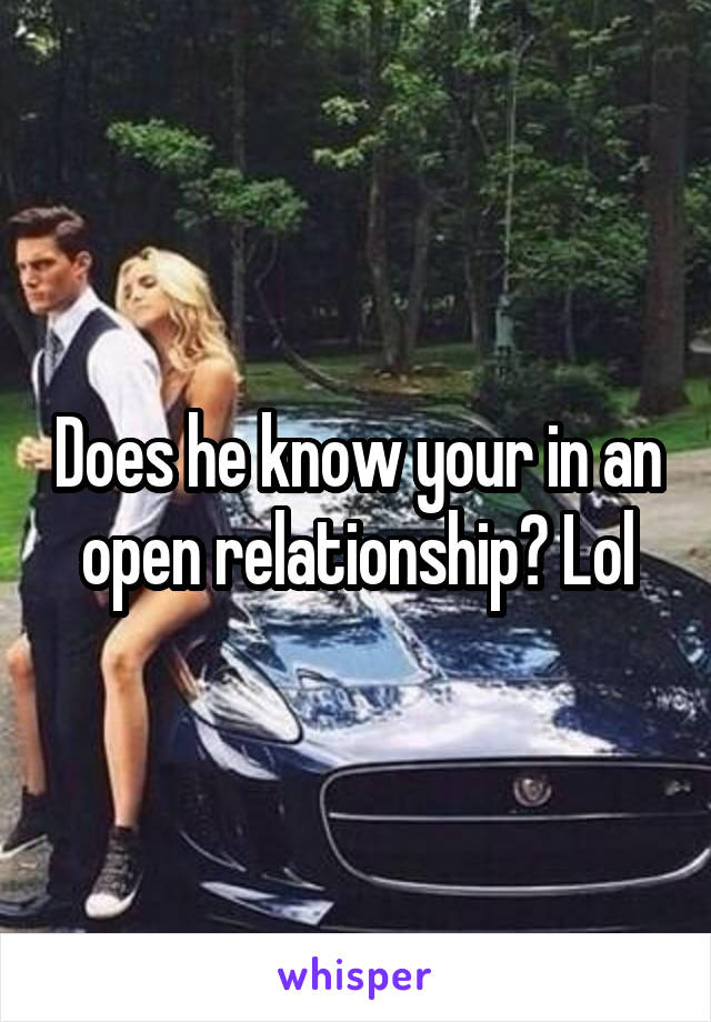 Does he know your in an open relationship? Lol