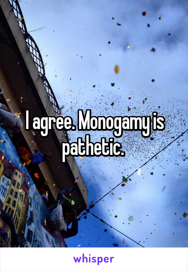 I agree. Monogamy is pathetic. 