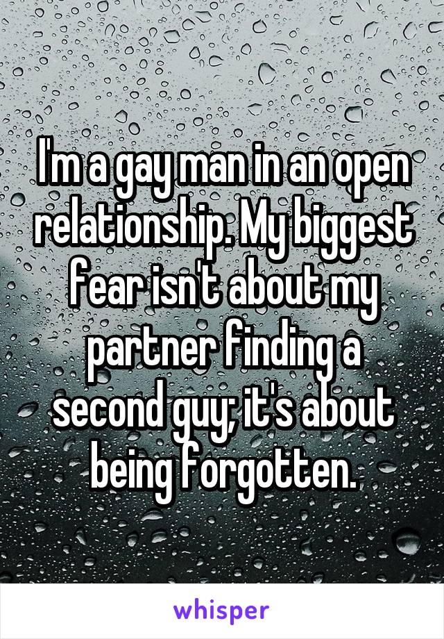 I'm a gay man in an open relationship. My biggest fear isn't about my partner finding a second guy; it's about being forgotten.