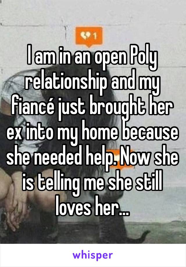 I am in an open Poly relationship and my fiancé just brought her ex into my home because she needed help. Now she is telling me she still loves her…