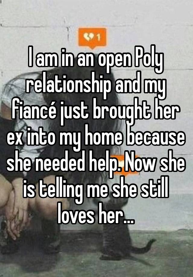 I am in an open Poly relationship and my fiancé just brought her ex into my home because she needed help. Now she is telling me she still loves her…