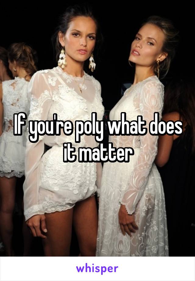 If you're poly what does it matter