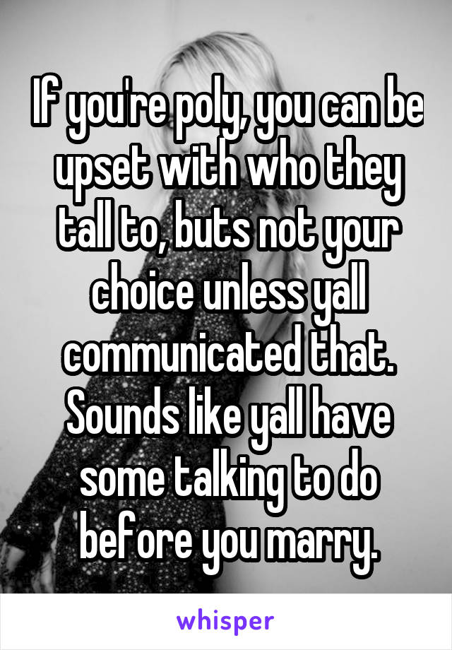 If you're poly, you can be upset with who they tall to, buts not your choice unless yall communicated that. Sounds like yall have some talking to do before you marry.