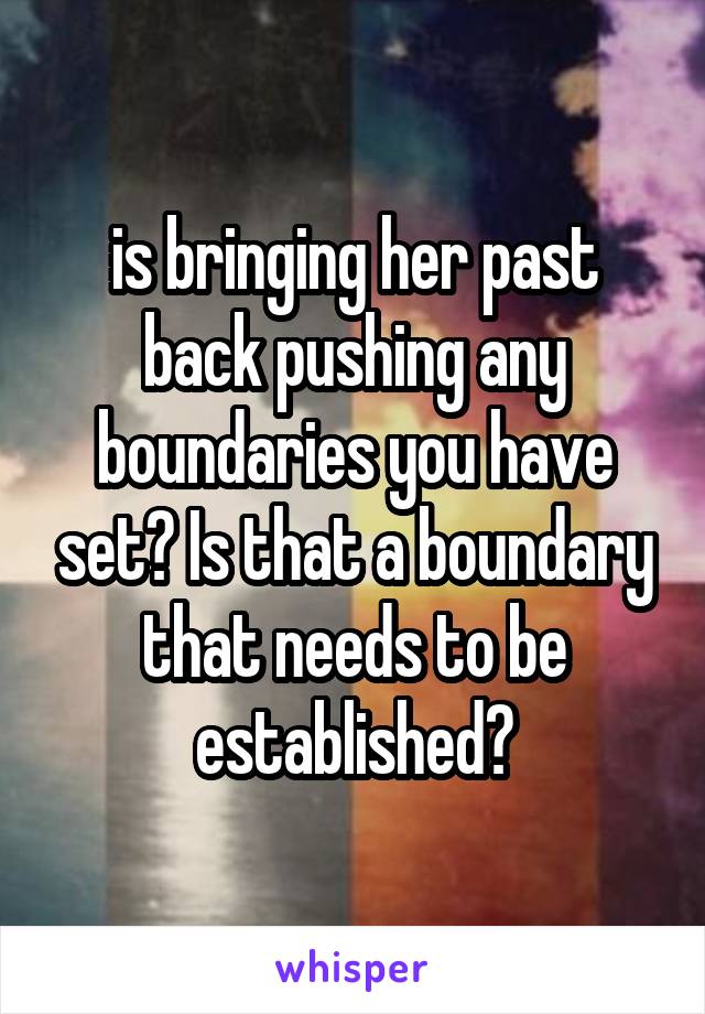 is bringing her past back pushing any boundaries you have set? Is that a boundary that needs to be established?