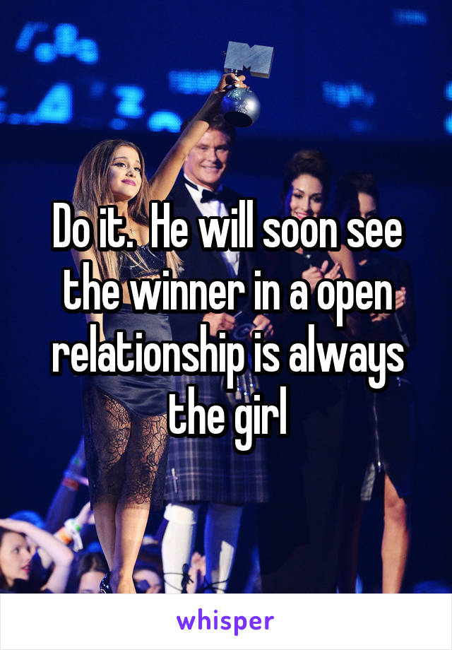 Do it.  He will soon see the winner in a open relationship is always the girl