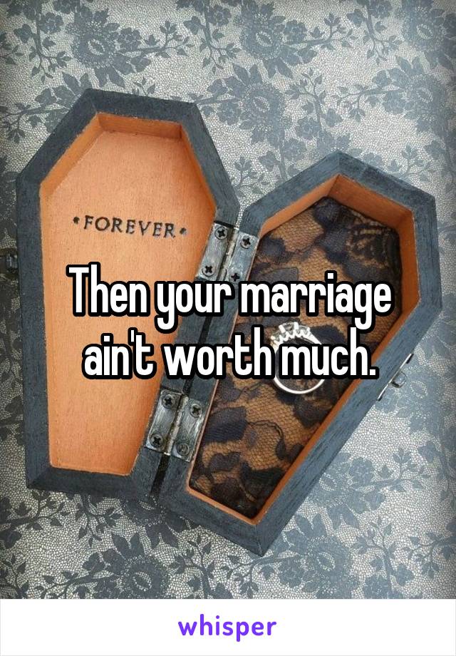 Then your marriage ain't worth much.