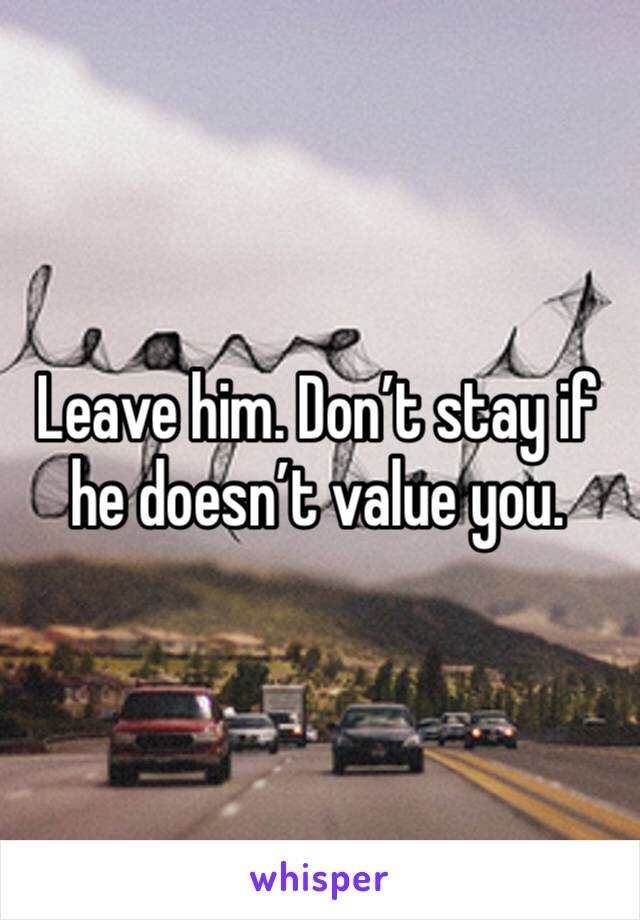 Leave him. Don’t stay if he doesn’t value you.