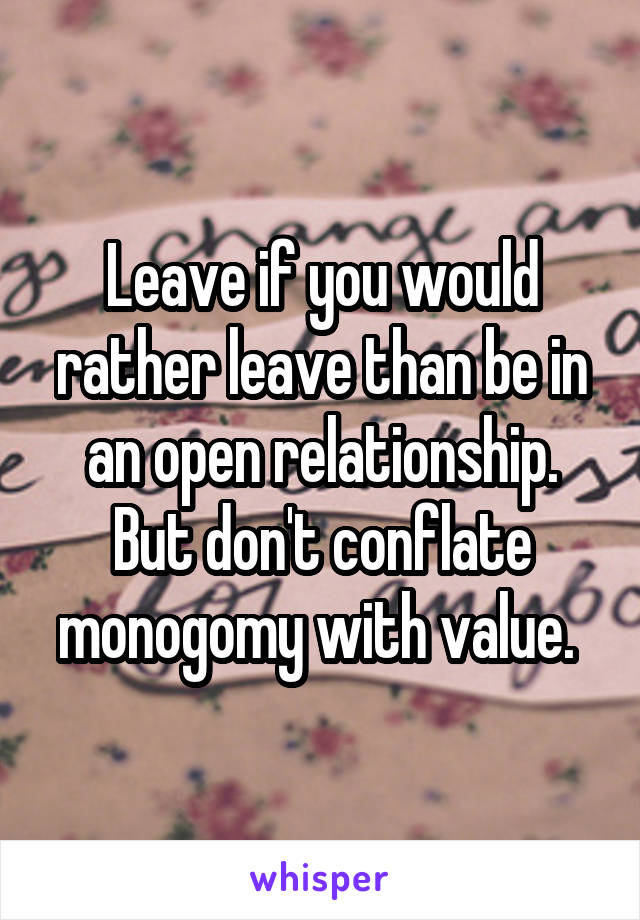 Leave if you would rather leave than be in an open relationship. But don't conflate monogomy with value. 