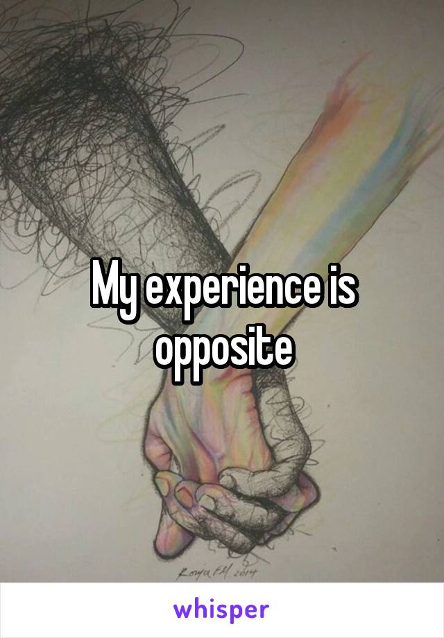 My experience is opposite