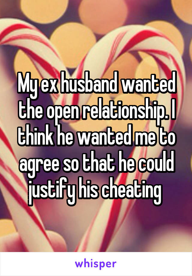 My ex husband wanted the open relationship. I think he wanted me to agree so that he could justify his cheating 