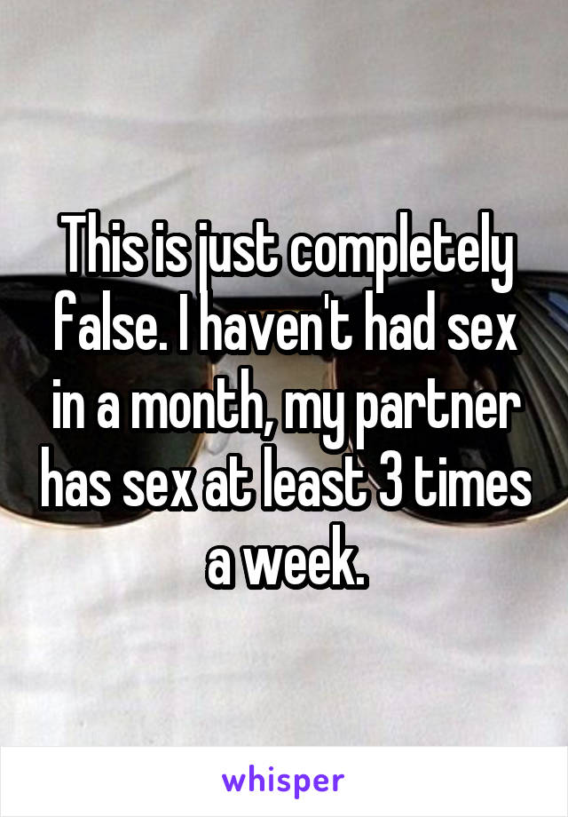 This is just completely false. I haven't had sex in a month, my partner has sex at least 3 times a week.