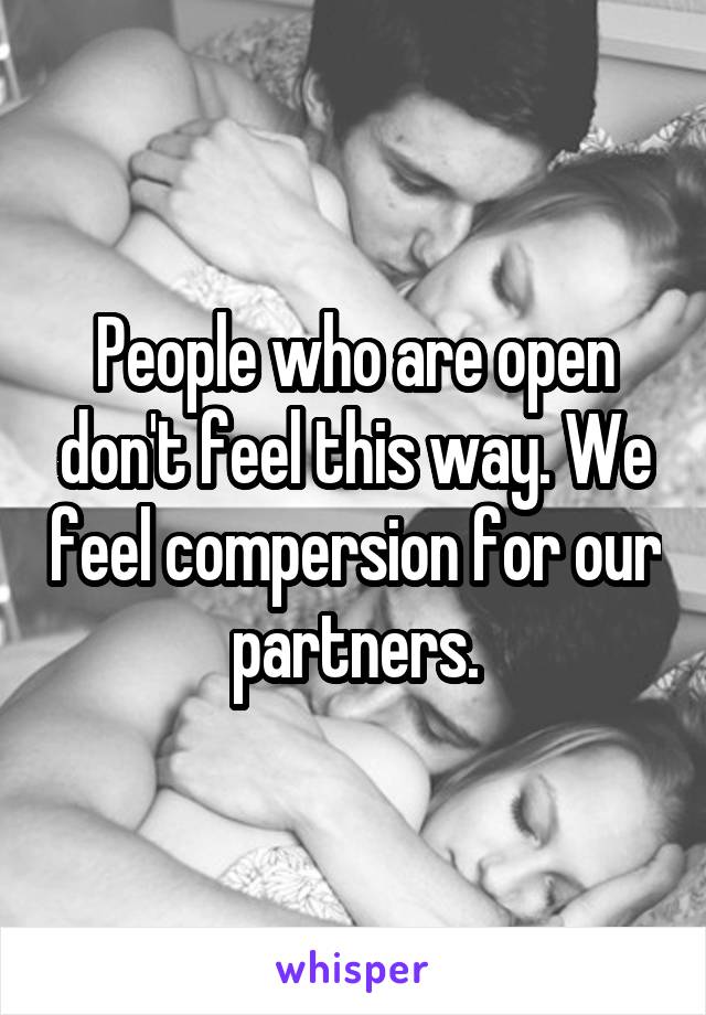 People who are open don't feel this way. We feel compersion for our partners.