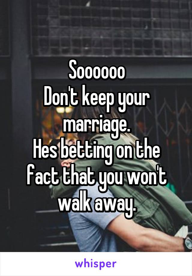 Soooooo
Don't keep your marriage.
Hes betting on the fact that you won't walk away.