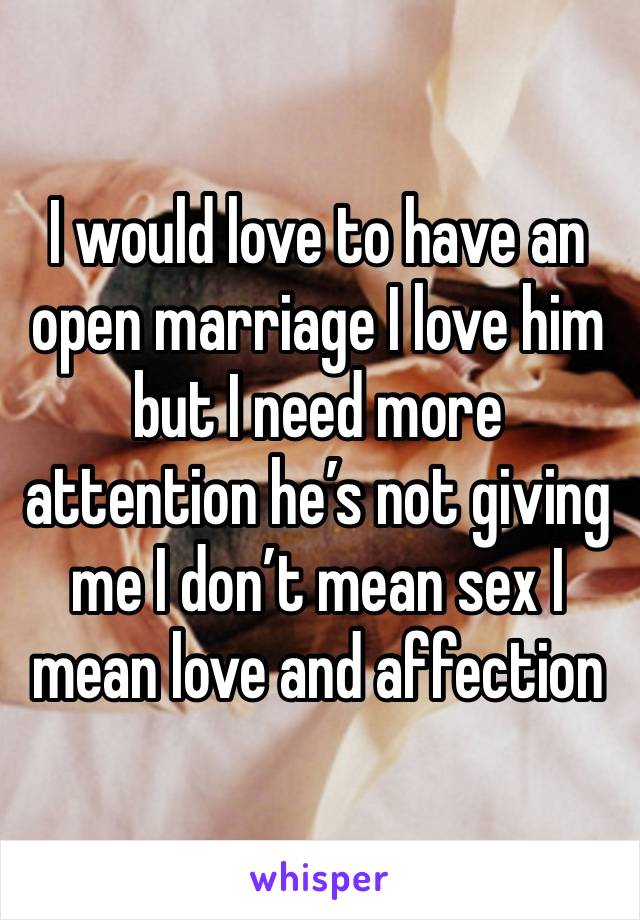 I would love to have an open marriage I love him but I need more attention he’s not giving me I don’t mean sex I mean love and affection 