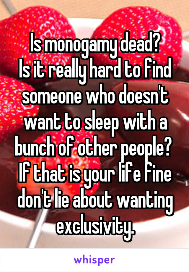 Is monogamy dead?
Is it really hard to find someone who doesn't want to sleep with a bunch of other people? 
If that is your life fine don't lie about wanting exclusivity.