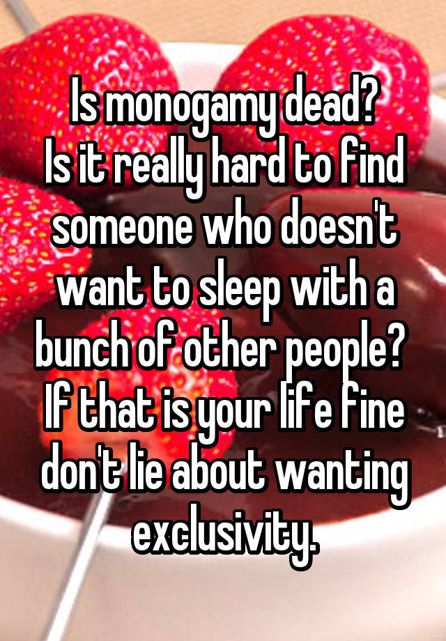 Is monogamy dead?
Is it really hard to find someone who doesn't want to sleep with a bunch of other people? 
If that is your life fine don't lie about wanting exclusivity.