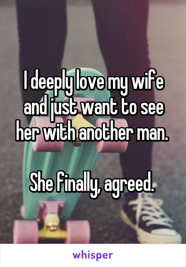 I deeply love my wife and just want to see her with another man. 

She finally, agreed. 