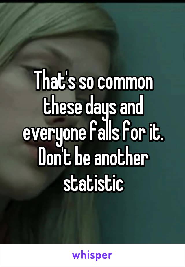 That's so common these days and everyone falls for it. Don't be another statistic