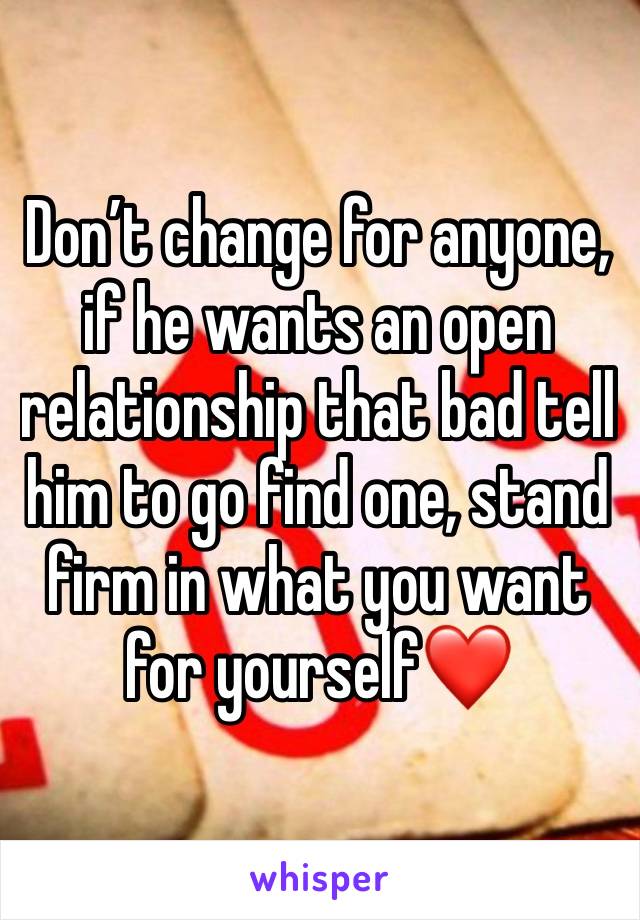 Don’t change for anyone, if he wants an open relationship that bad tell him to go find one, stand firm in what you want for yourself❤️