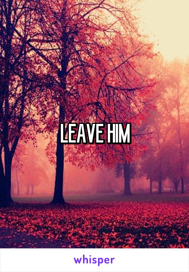 LEAVE HIM