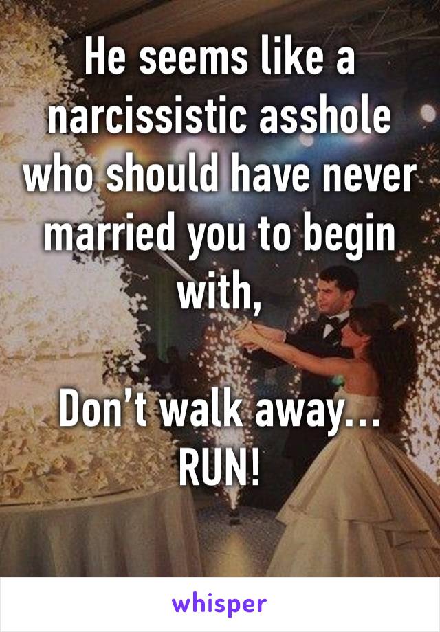 He seems like a narcissistic asshole who should have never married you to begin with, 

Don’t walk away… RUN!