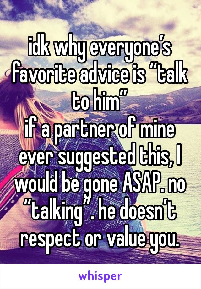 idk why everyone’s favorite advice is “talk to him”
if a partner of mine ever suggested this, I would be gone ASAP. no “talking”. he doesn’t respect or value you.