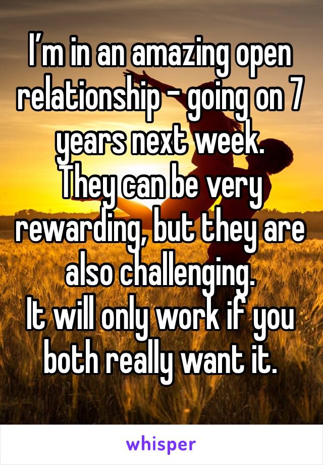 I’m in an amazing open relationship - going on 7 years next week. 
They can be very rewarding, but they are also challenging. 
It will only work if you both really want it.