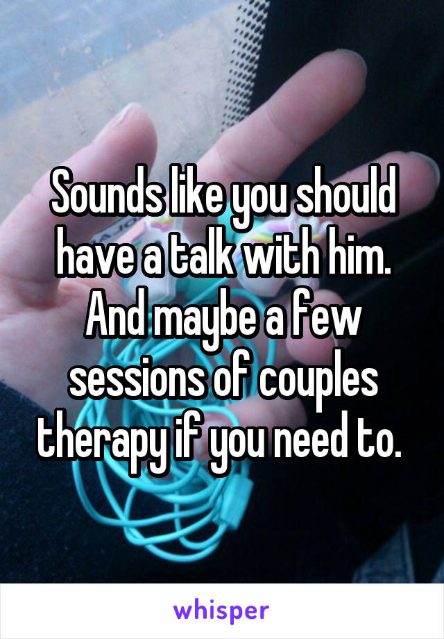 Sounds like you should have a talk with him. And maybe a few sessions of couples therapy if you need to. 