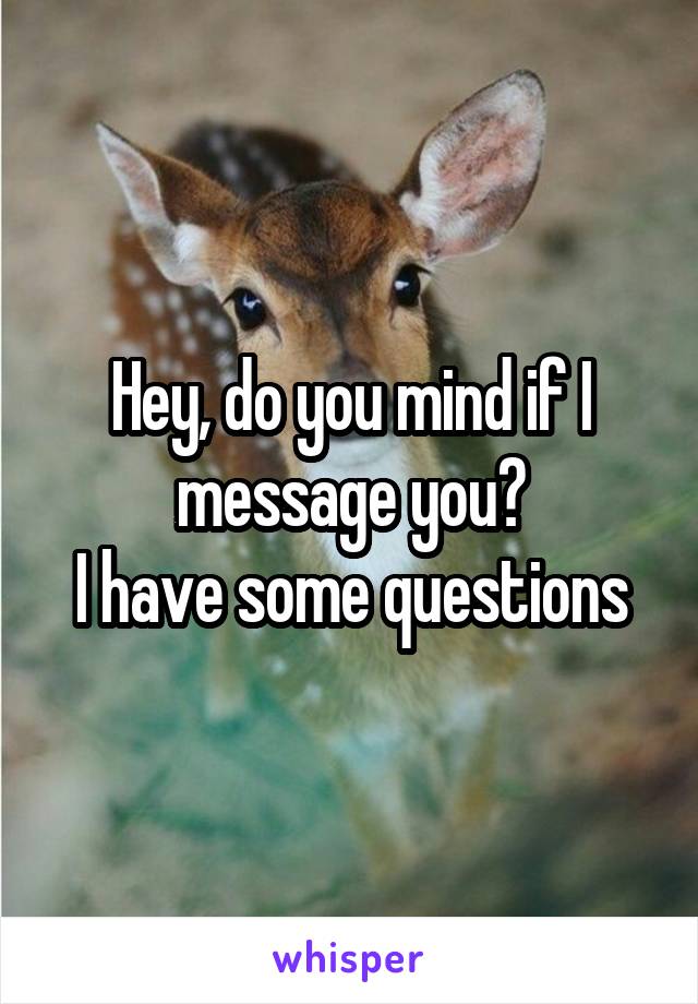 Hey, do you mind if I message you?
I have some questions