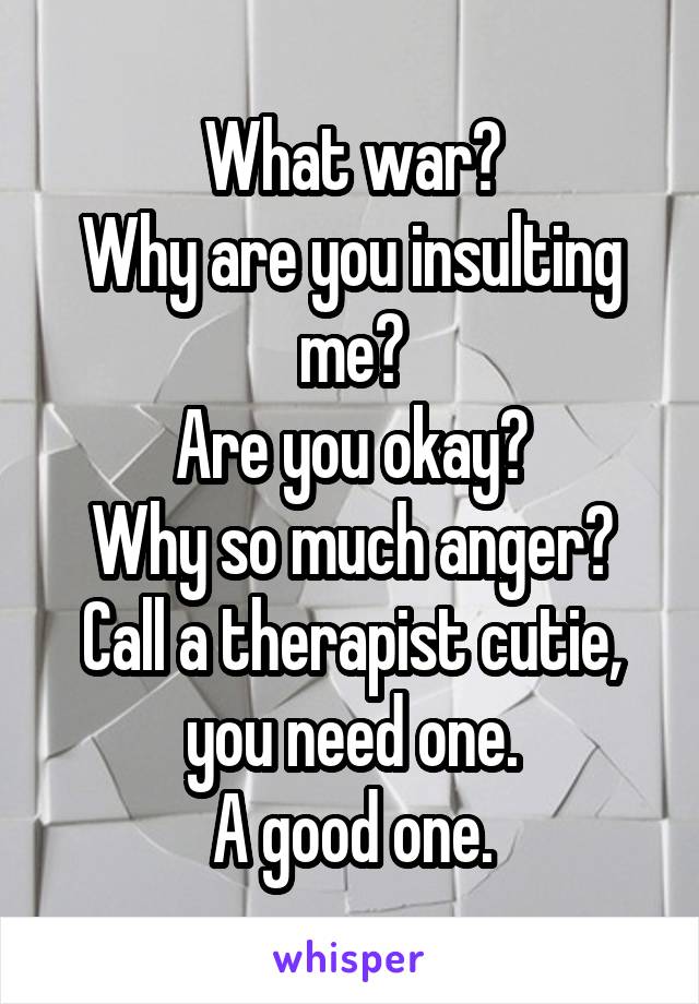 What war?
Why are you insulting me?
Are you okay?
Why so much anger?
Call a therapist cutie, you need one.
A good one.