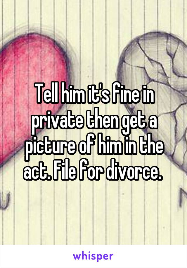 Tell him it's fine in private then get a picture of him in the act. File for divorce. 