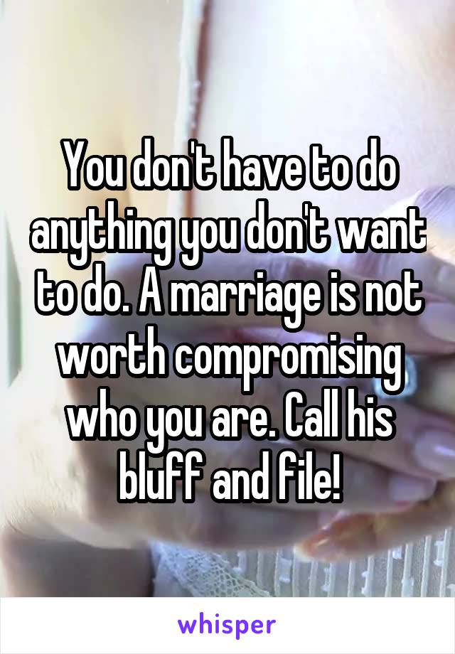 You don't have to do anything you don't want to do. A marriage is not worth compromising who you are. Call his bluff and file!