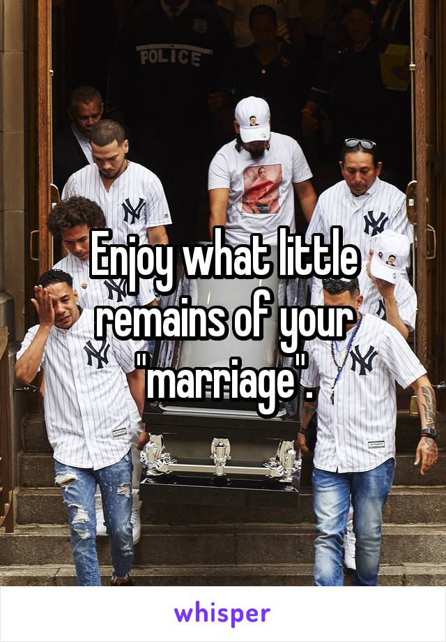 Enjoy what little remains of your "marriage".