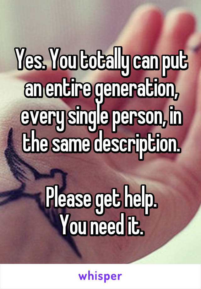 Yes. You totally can put an entire generation, every single person, in the same description.

Please get help.
You need it.