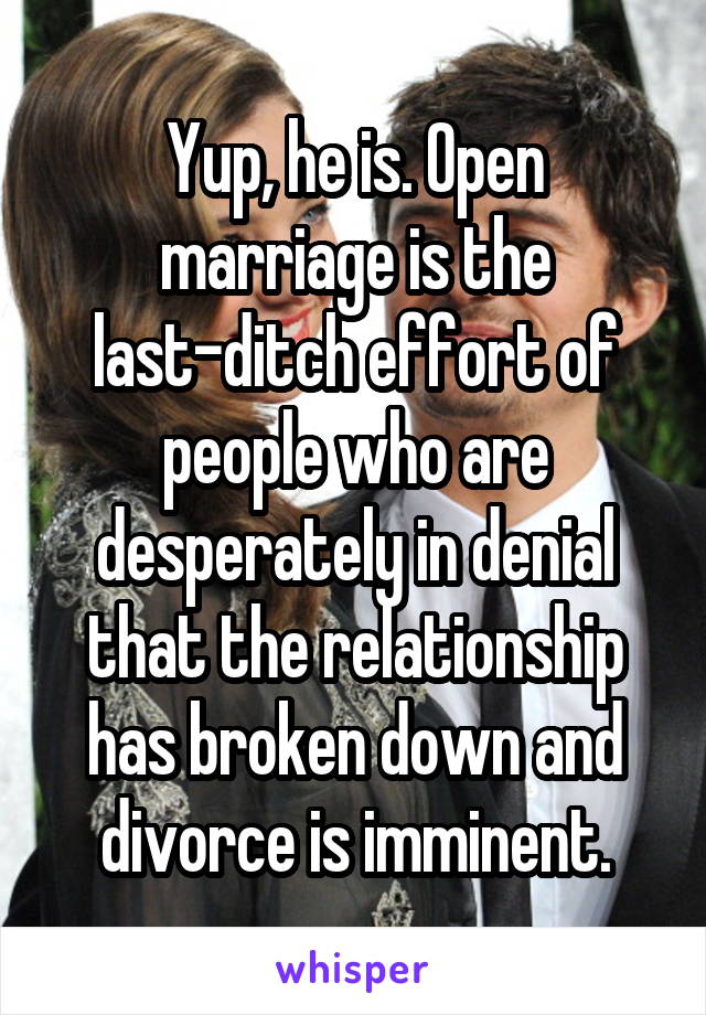 Yup, he is. Open marriage is the last-ditch effort of people who are desperately in denial that the relationship has broken down and divorce is imminent.