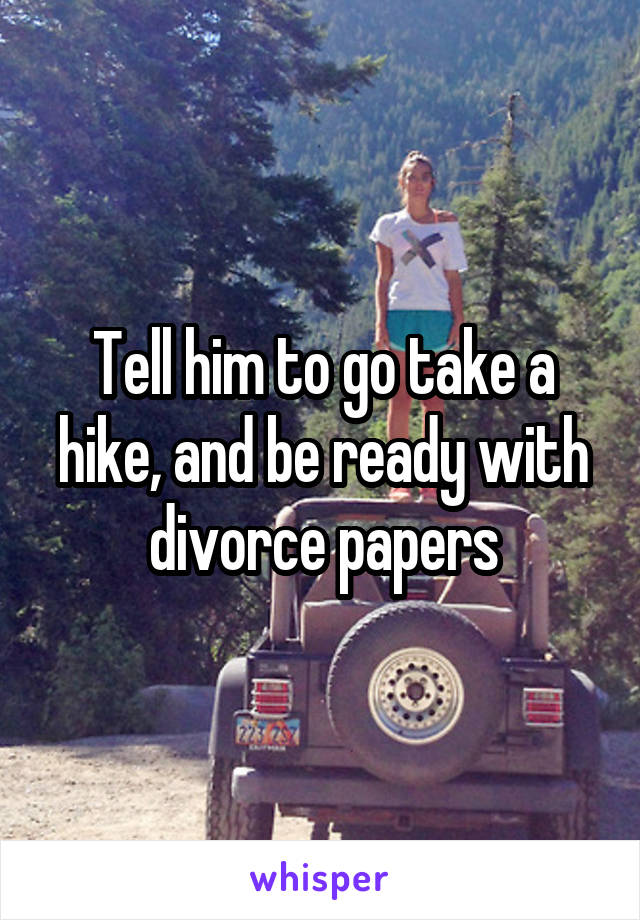 Tell him to go take a hike, and be ready with divorce papers