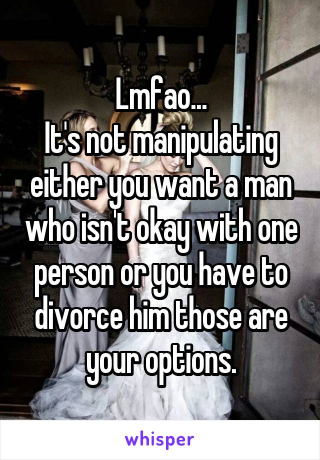 Lmfao...
It's not manipulating either you want a man who isn't okay with one person or you have to divorce him those are your options.