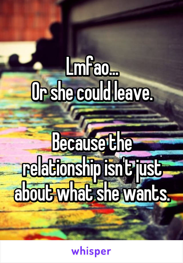 Lmfao...
Or she could leave.

Because the relationship isn't just about what she wants.