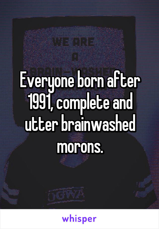 Everyone born after 1991, complete and utter brainwashed morons.