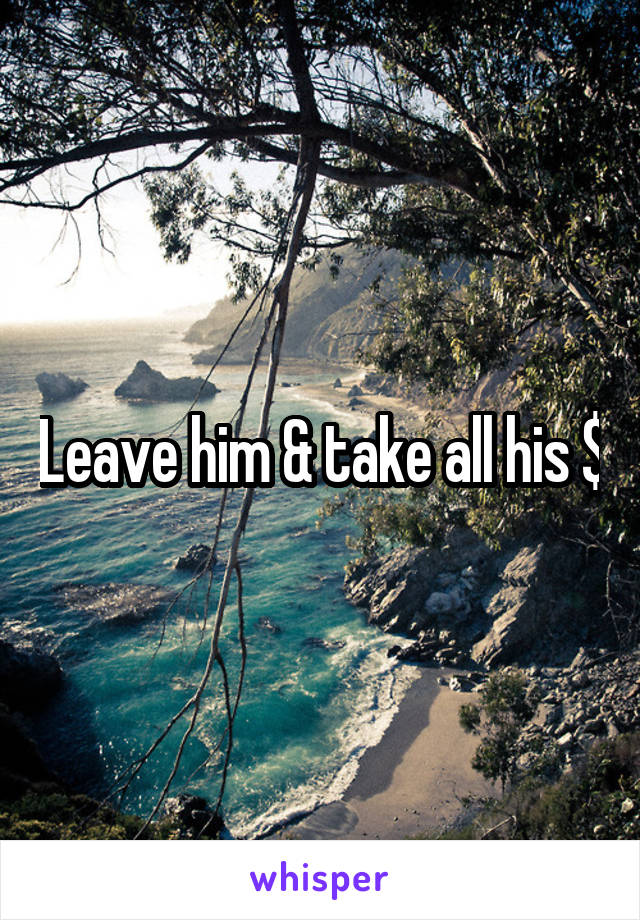 Leave him & take all his $