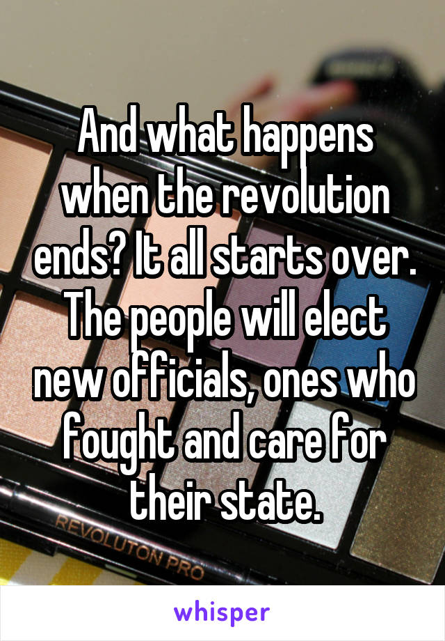 And what happens when the revolution ends? It all starts over. The people will elect new officials, ones who fought and care for their state.