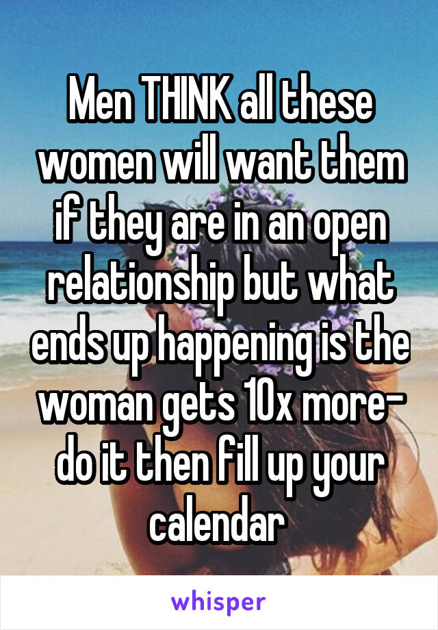 Men THINK all these women will want them if they are in an open relationship but what ends up happening is the woman gets 10x more- do it then fill up your calendar 