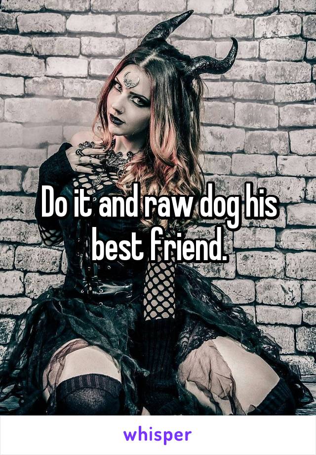 Do it and raw dog his best friend.