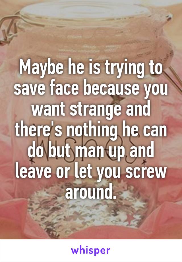 Maybe he is trying to save face because you want strange and there's nothing he can do but man up and leave or let you screw around.