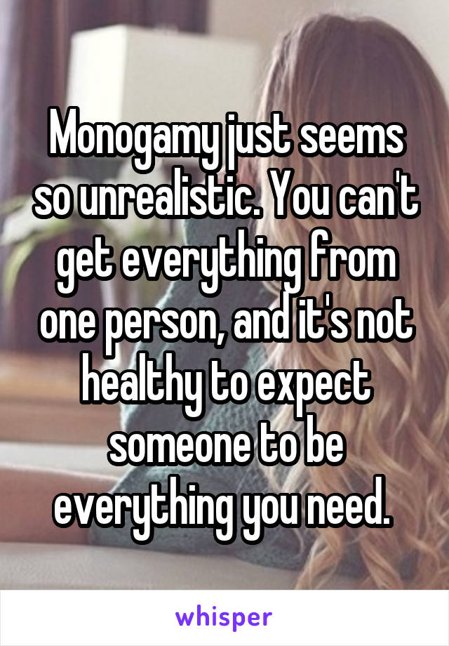 Monogamy just seems so unrealistic. You can't get everything from one person, and it's not healthy to expect someone to be everything you need. 