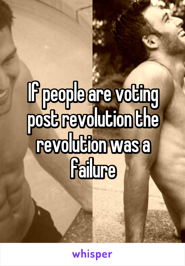 If people are voting post revolution the revolution was a failure