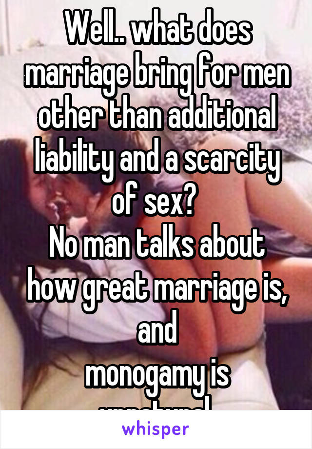 Well.. what does marriage bring for men other than additional liability and a scarcity of sex? 
No man talks about how great marriage is, and
monogamy is unnatural.